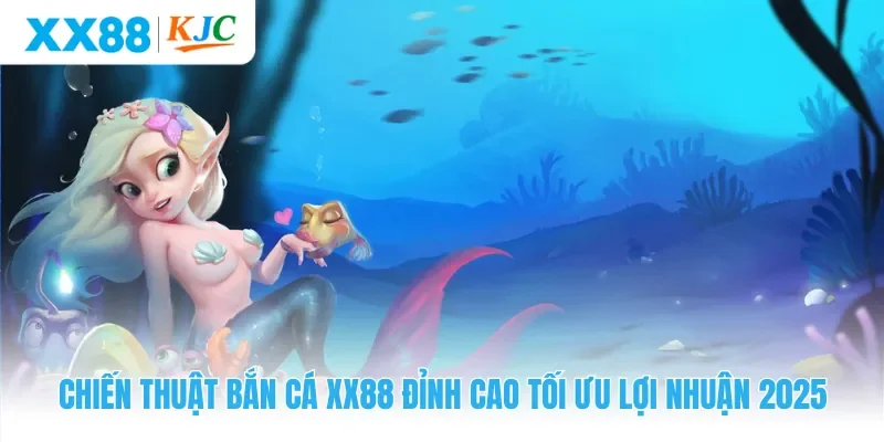Chiến Thuật Bắn Cá XX88 Đỉnh Cao Tối Ưu Lợi Nhuận 2025
