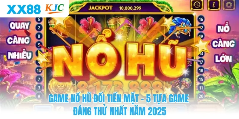 Game Nổ Hũ Đổi Tiền Mặt - 5 Tựa Game Đáng Thử Nhất Năm 2025