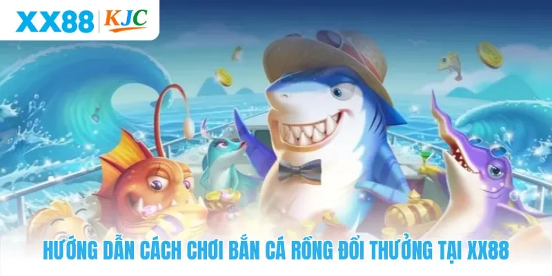 Hướng dẫn cách chơi bắn cá rồng đổi thưởng tại XX88